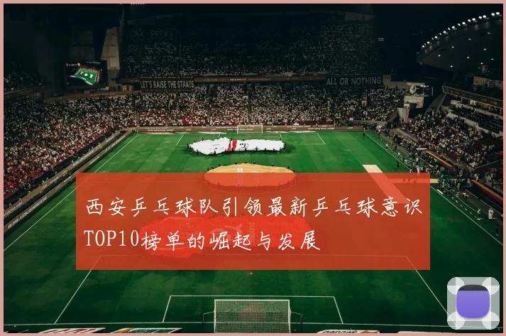 西安乒乓球队引领最新乒乓球意识TOP10榜单的崛起与发展