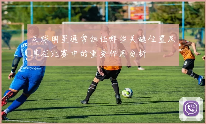 足球明星通常担任哪些关键位置及其在比赛中的重要作用分析