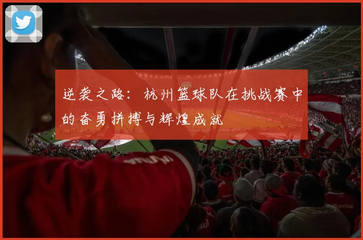逆袭之路：杭州篮球队在挑战赛中的奋勇拼搏与辉煌成就