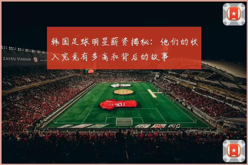 韩国足球明星薪资揭秘：他们的收入究竟有多高和背后的故事