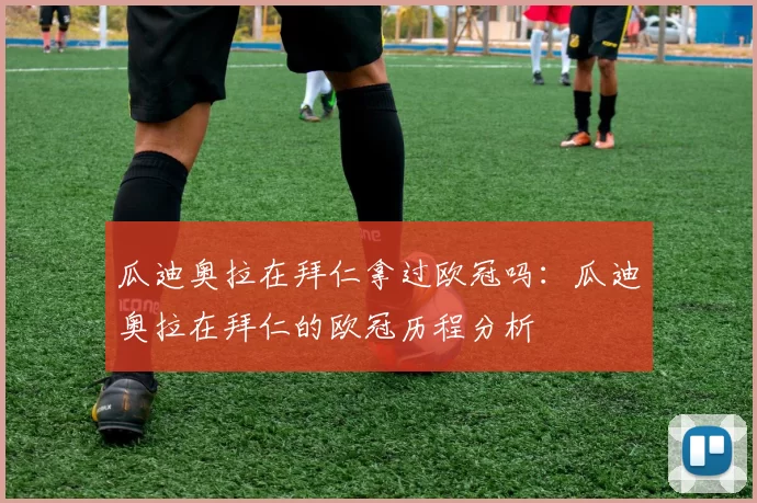 瓜迪奥拉在拜仁拿过欧冠吗：瓜迪奥拉在拜仁的欧冠历程分析