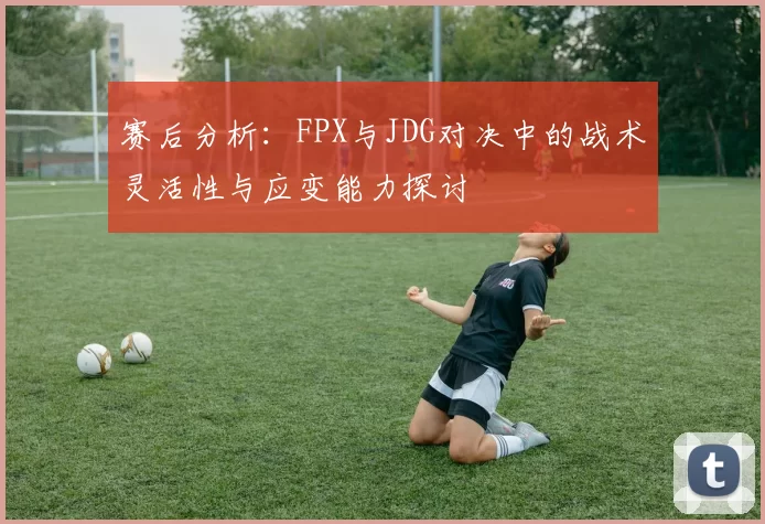 赛后分析：FPX与JDG对决中的战术灵活性与应变能力探讨
