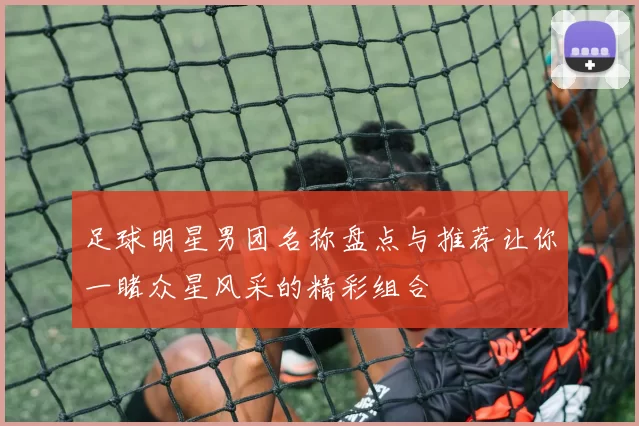 足球明星男团名称盘点与推荐让你一睹众星风采的精彩组合