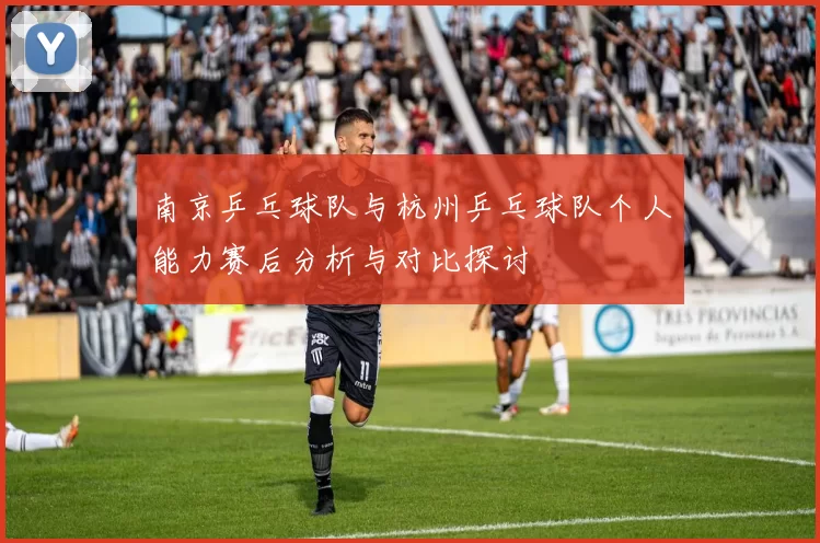 南京乒乓球队与杭州乒乓球队个人能力赛后分析与对比探讨