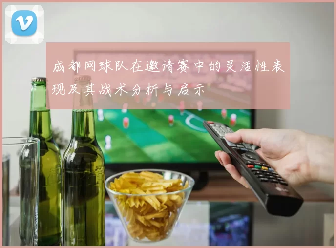 成都网球队在邀请赛中的灵活性表现及其战术分析与启示