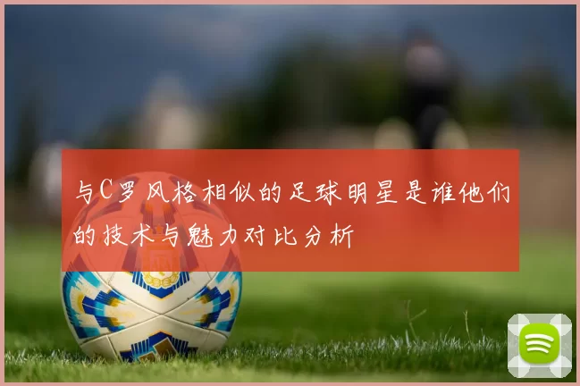 与C罗风格相似的足球明星是谁他们的技术与魅力对比分析