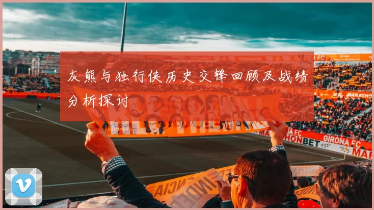 灰熊与独行侠历史交锋回顾及战绩分析探讨