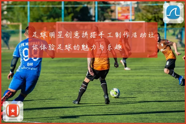 足球明星创意拼搭手工制作活动让你体验足球的魅力与乐趣