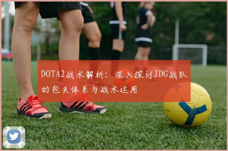 DOTA2战术解析：深入探讨JDG战队的包夹体系与战术运用
