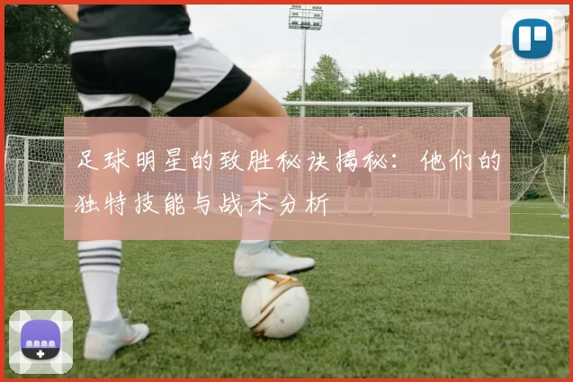 足球明星的致胜秘诀揭秘：他们的独特技能与战术分析