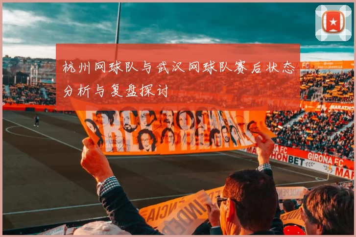 杭州网球队与武汉网球队赛后状态分析与复盘探讨