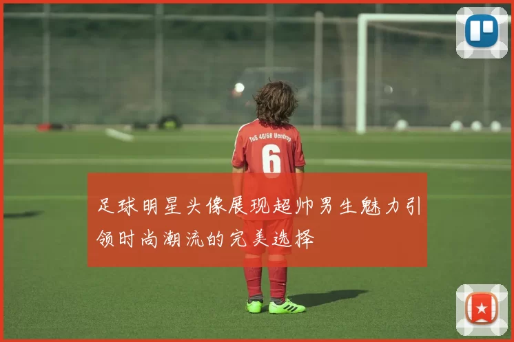 足球明星头像展现超帅男生魅力引领时尚潮流的完美选择