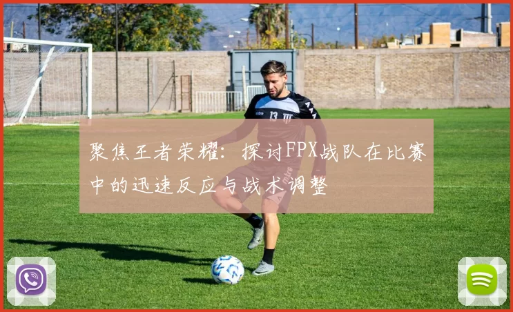 聚焦王者荣耀：探讨FPX战队在比赛中的迅速反应与战术调整