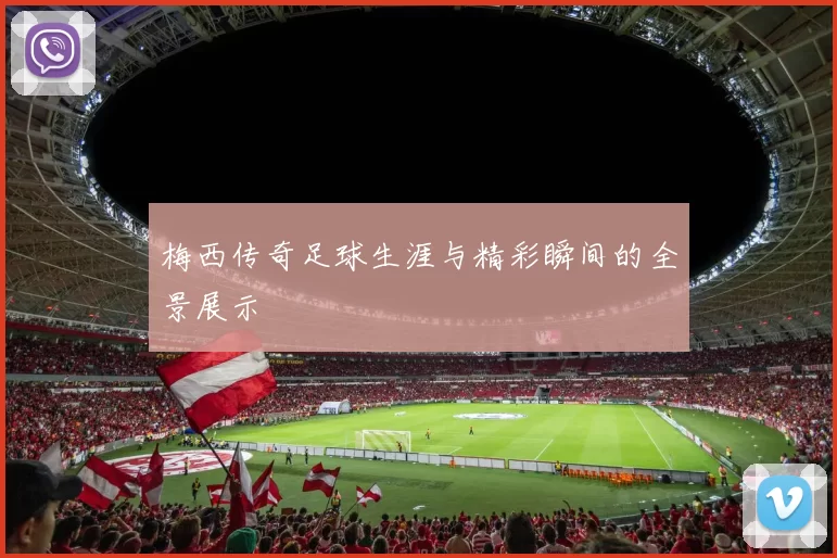 梅西传奇足球生涯与精彩瞬间的全景展示