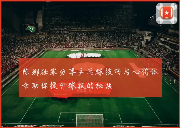 陈娜独家分享乒乓球技巧与心得体会助你提升球技的秘诀