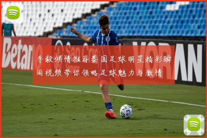 李毅倾情推荐泰国足球明星精彩瞬间视频带你领略足球魅力与激情