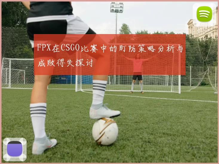 FPX在CSGO比赛中的盯防策略分析与成败得失探讨