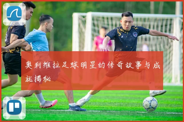 奥利维拉足球明星的传奇故事与成就揭秘