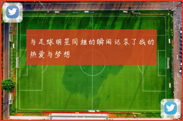 与足球明星同框的瞬间记录了我的热爱与梦想