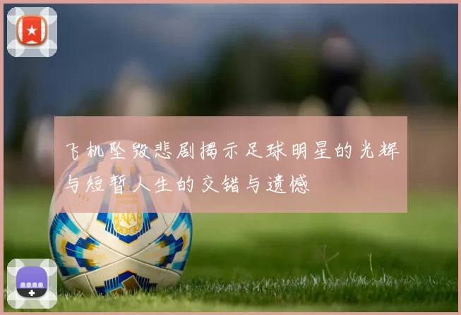 飞机坠毁悲剧揭示足球明星的光辉与短暂人生的交错与遗憾