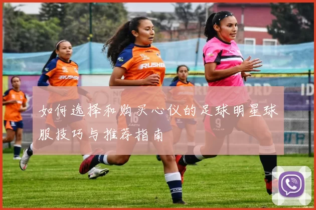 如何选择和购买心仪的足球明星球服技巧与推荐指南