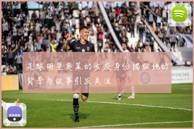 足球明星奥莱的女友身份揭秘她的背景与故事引发关注