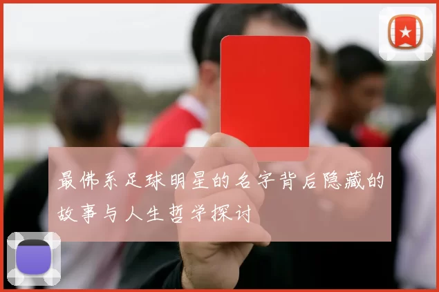 最佛系足球明星的名字背后隐藏的故事与人生哲学探讨
