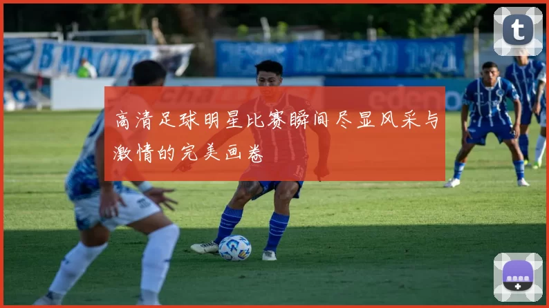 高清足球明星比赛瞬间尽显风采与激情的完美画卷