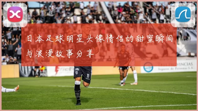 日本足球明星头像情侣的甜蜜瞬间与浪漫故事分享