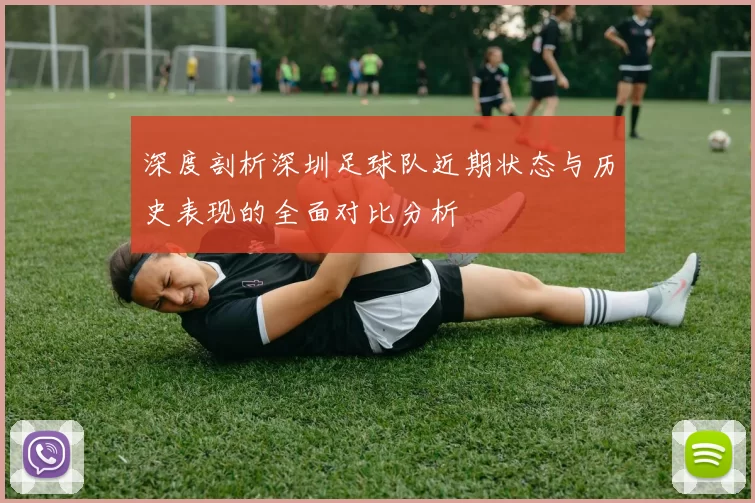 深度剖析深圳足球队近期状态与历史表现的全面对比分析