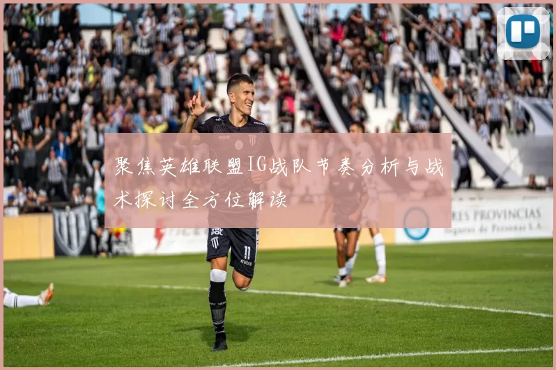 聚焦英雄联盟IG战队节奏分析与战术探讨全方位解读