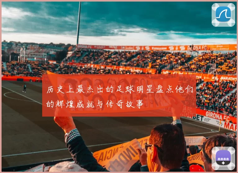 历史上最杰出的足球明星盘点他们的辉煌成就与传奇故事