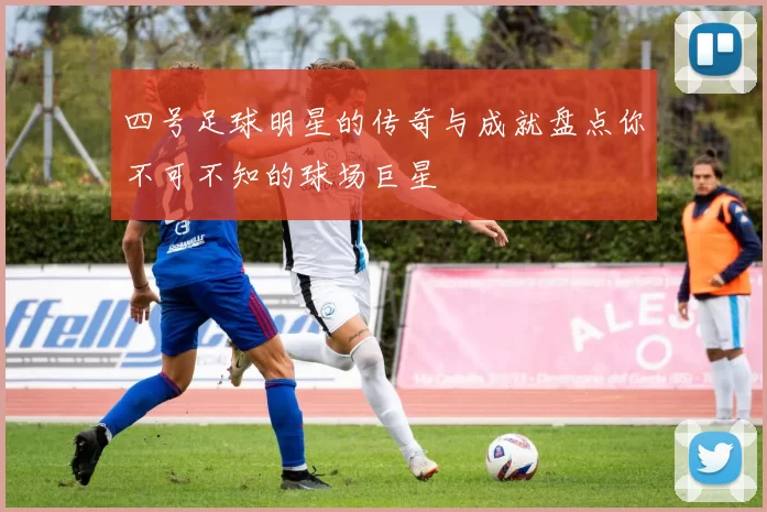四号足球明星的传奇与成就盘点你不可不知的球场巨星