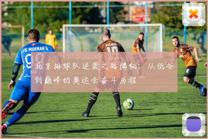 北京排球队逆袭之路揭秘：从低谷到巅峰的奥运会奋斗历程