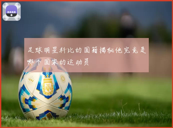 足球明星科比的国籍揭秘他究竟是哪个国家的运动员