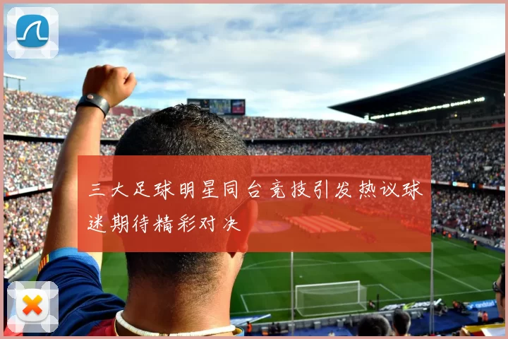 三大足球明星同台竞技引发热议球迷期待精彩对决