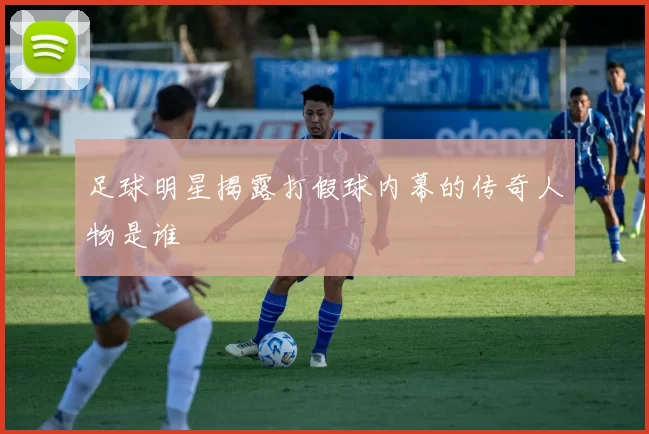 足球明星揭露打假球内幕的传奇人物是谁