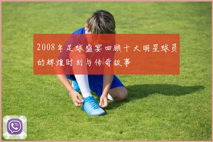 2008年足球盛宴回顾十大明星球员的辉煌时刻与传奇故事