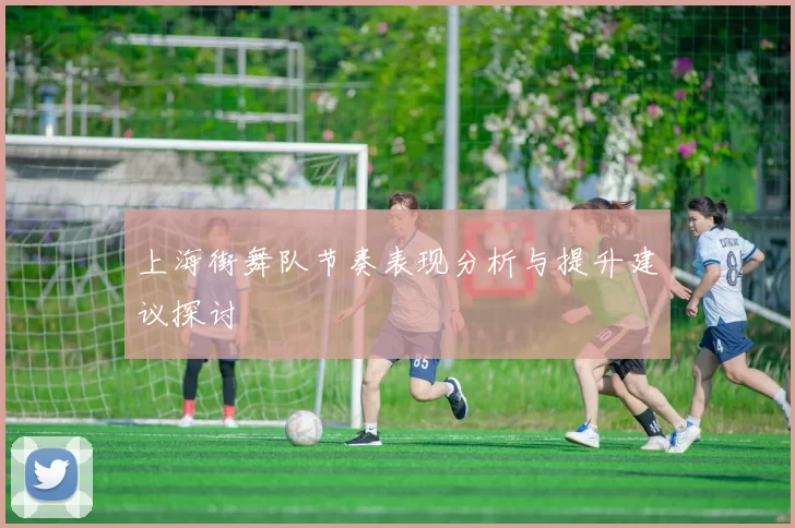 上海街舞队节奏表现分析与提升建议探讨