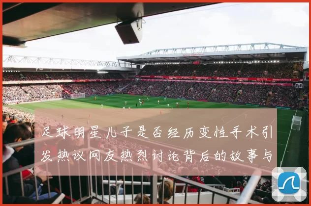 足球明星儿子是否经历变性手术引发热议网友热烈讨论背后的故事与影响