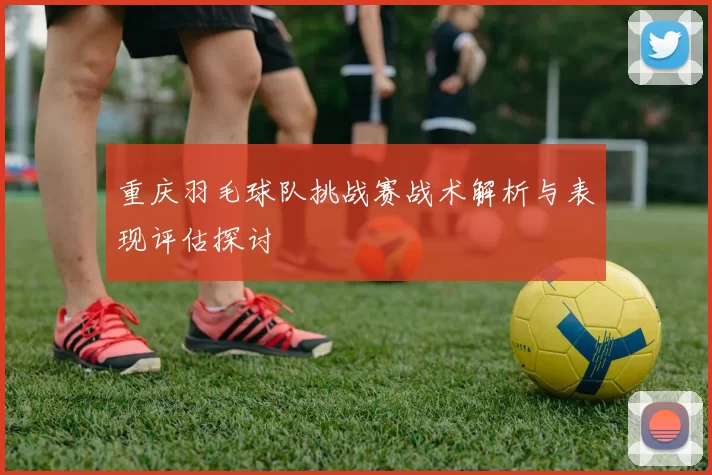 重庆羽毛球队挑战赛战术解析与表现评估探讨