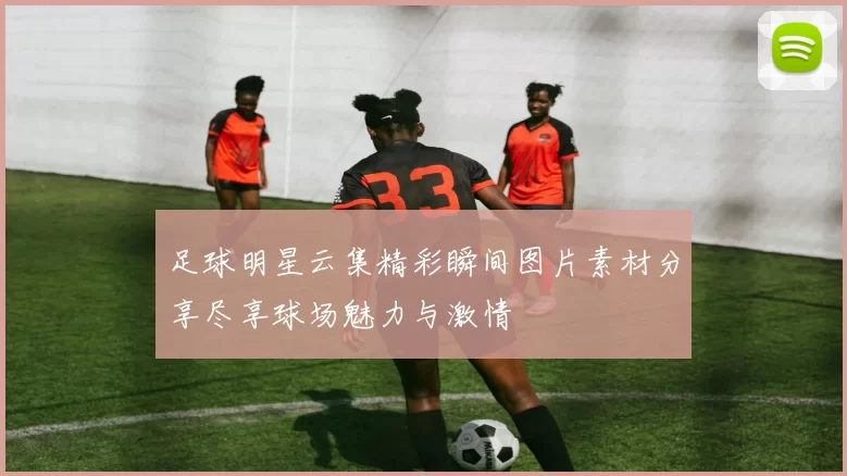 足球明星云集精彩瞬间图片素材分享尽享球场魅力与激情