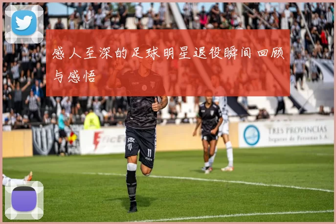 感人至深的足球明星退役瞬间回顾与感悟