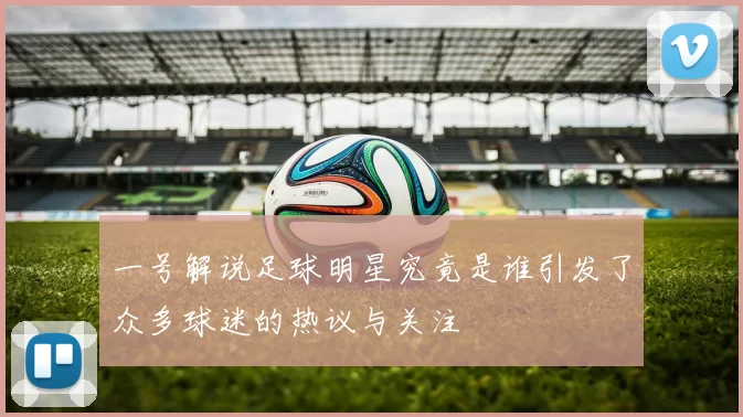 一号解说足球明星究竟是谁引发了众多球迷的热议与关注