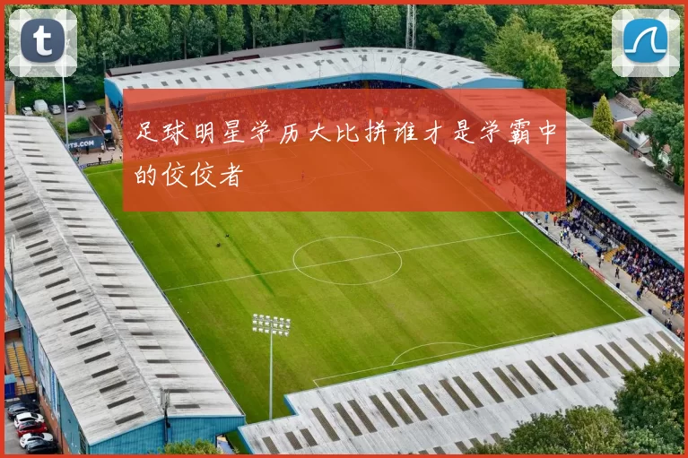 足球明星学历大比拼谁才是学霸中的佼佼者