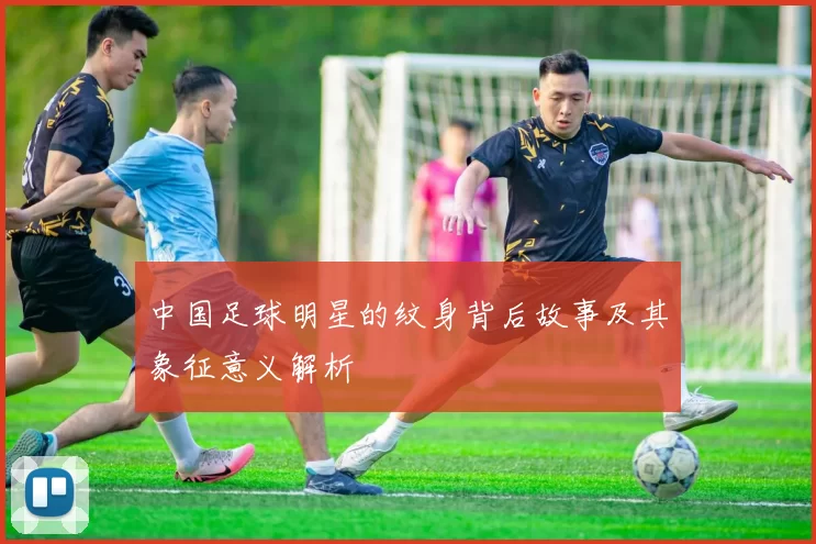 中国足球明星的纹身背后故事及其象征意义解析