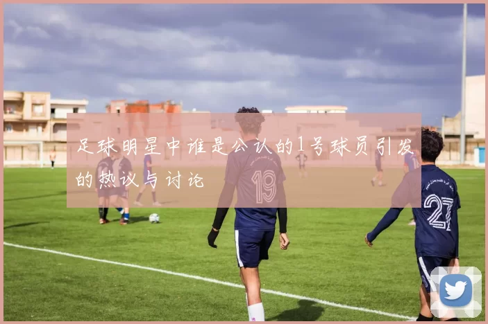 足球明星中谁是公认的1号球员引发的热议与讨论