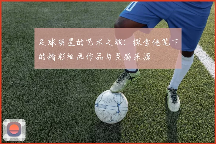 足球明星的艺术之旅：探索他笔下的精彩绘画作品与灵感来源