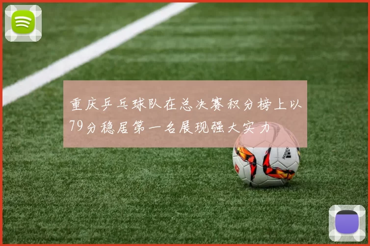 重庆乒乓球队在总决赛积分榜上以79分稳居第一名展现强大实力