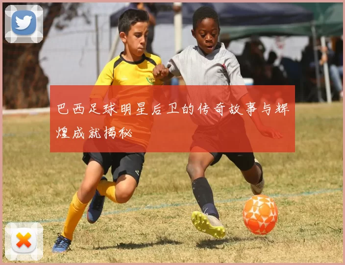巴西足球明星后卫的传奇故事与辉煌成就揭秘